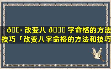 🕷 改变八 🐘 字命格的方法和技巧「改变八字命格的方法和技巧是什么」